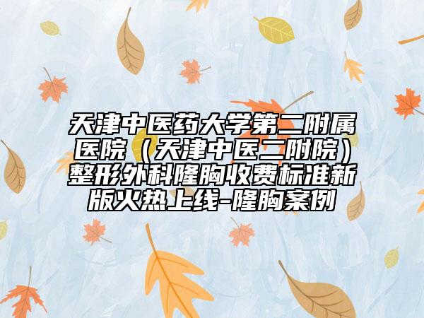 天津中医药大学第二附属医院（天津中医二附院）整形外科隆胸收费标准新版火热上线-隆胸案例