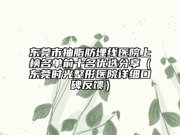 东莞市抽脂肪埋线医院上榜名单前十名优选分享（东莞时光整形医院详细口碑反馈）