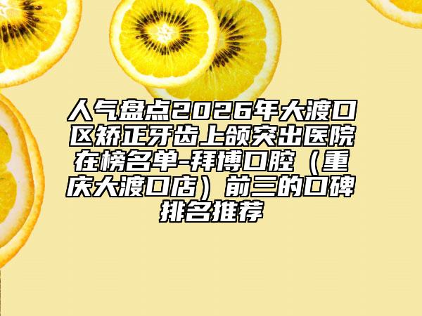 人气盘点2026年大渡口区矫正牙齿上颌突出医院在榜名单-拜博口腔（重庆大渡口店）前三的口碑排名推荐