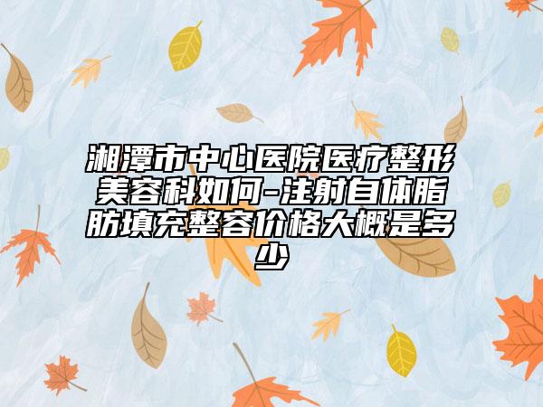 湘潭市中心医院医疗整形美容科如何-注射自体脂肪填充整容价格大概是多少