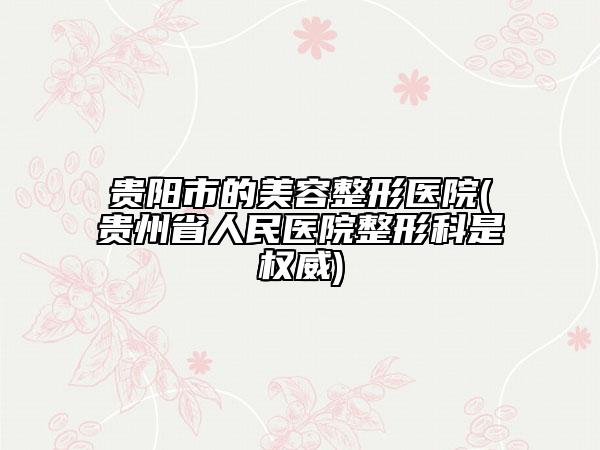贵阳市的美容整形医院(贵州省人民医院整形科是权威)