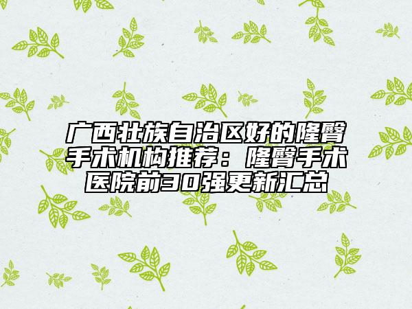 广西壮族自治区好的隆臀手术机构推荐：隆臀手术医院前30强更新汇总