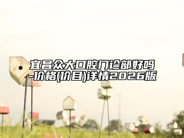 宜昌众大口腔门诊部好吗-价格(价目)详情2026版