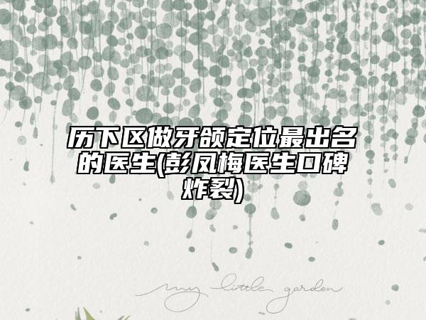 历下区做牙颌定位最出名的医生(彭凤梅医生口碑炸裂)