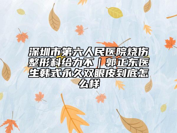 深圳市第六人民医院烧伤整形科给力不｜郭正东医生韩式永久双眼皮到底怎么样