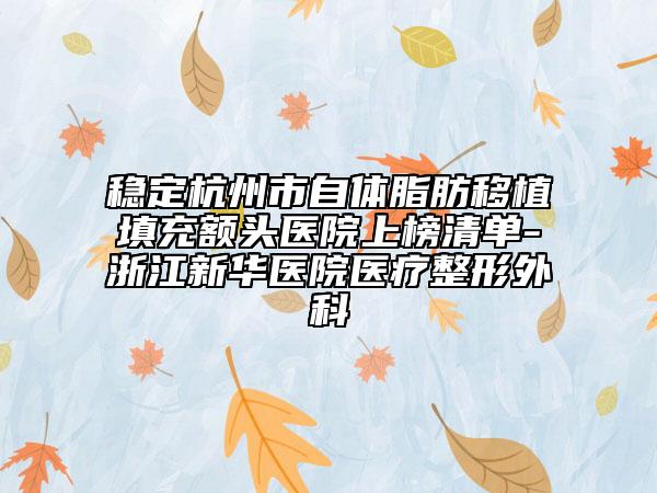 稳定杭州市自体脂肪移植填充额头医院上榜清单-浙江新华医院医疗整形外科