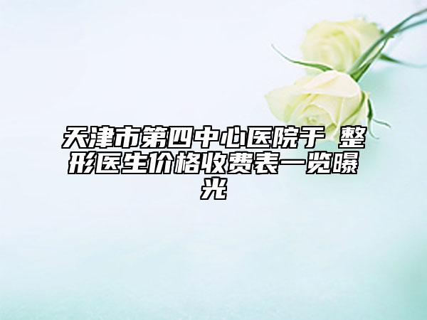 天津市第四中心医院于湧整形医生价格收费表一览曝光