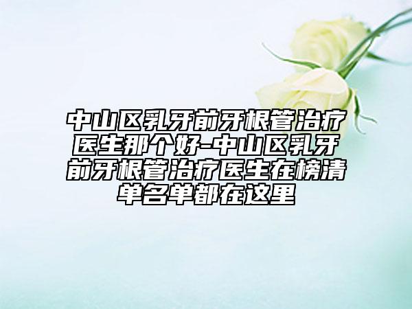 中山区乳牙前牙根管治疗医生那个好-中山区乳牙前牙根管治疗医生在榜清单名单都在这里