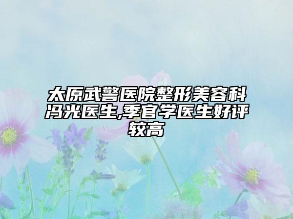 太原武警医院整形美容科冯光医生,季官学医生好评较高