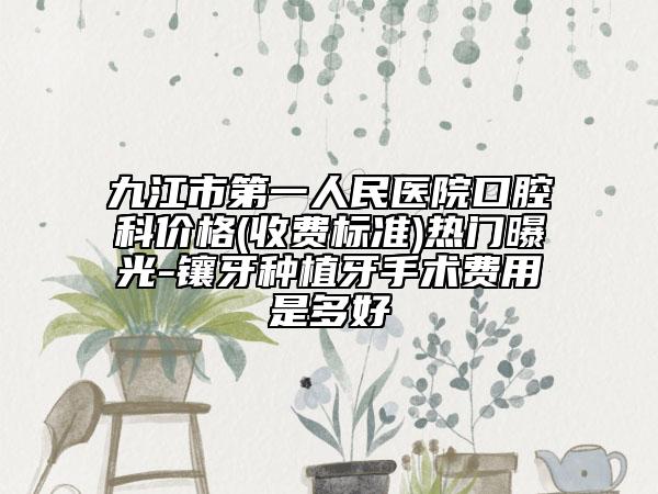 九江市第一人民医院口腔科价格(收费标准)热门曝光-镶牙种植牙手术费用是多好