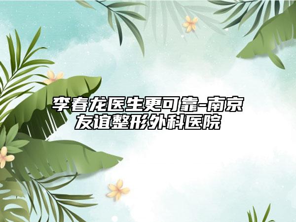 李春龙医生更可靠-南京友谊整形外科医院