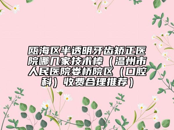 瓯海区半透明牙齿矫正医院哪几家技术棒（温州市人民医院娄桥院区（口腔科）收费合理推荐）