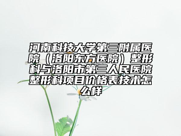 河南科技大学第三附属医院（洛阳东方医院）整形科与洛阳市第三人民医院整形科项目价格表技术怎么样