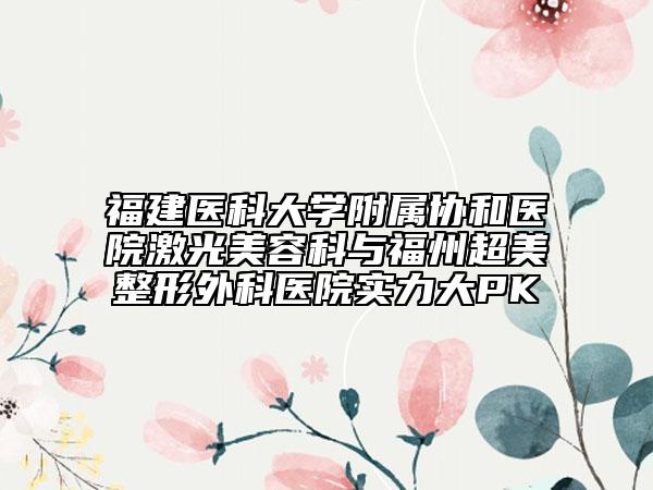 福建医科大学附属协和医院激光美容科与福州超美整形外科医院实力大PK