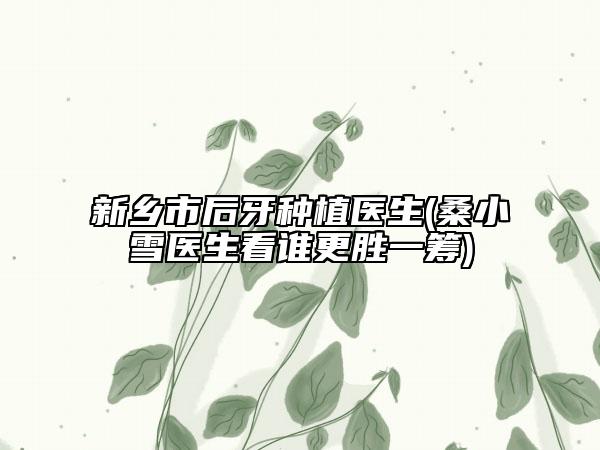 新乡市后牙种植医生(桑小雪医生看谁更胜一筹)