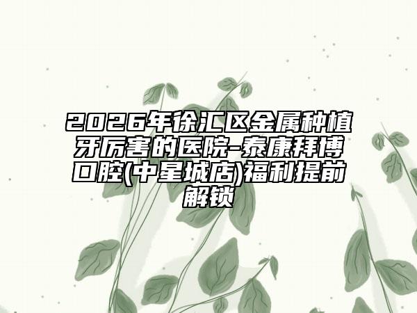 2026年徐汇区金属种植牙厉害的医院-泰康拜博口腔(中星城店)福利提前解锁