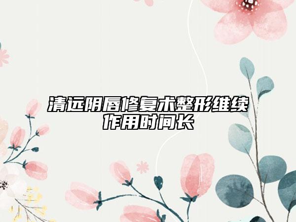 清远阴唇修复术整形维续作用时间长