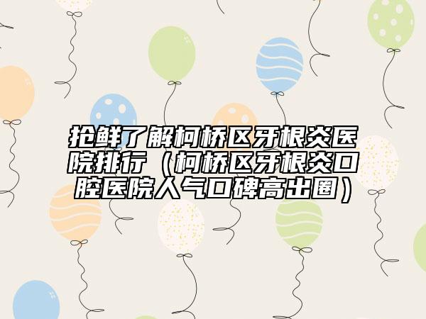 抢鲜了解柯桥区牙根炎医院排行（柯桥区牙根炎口腔医院人气口碑高出圈）
