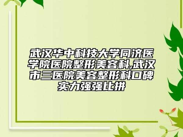 武汉华中科技大学同济医学院医院整形美容科,武汉市三医院美容整形科口碑实力强强比拼