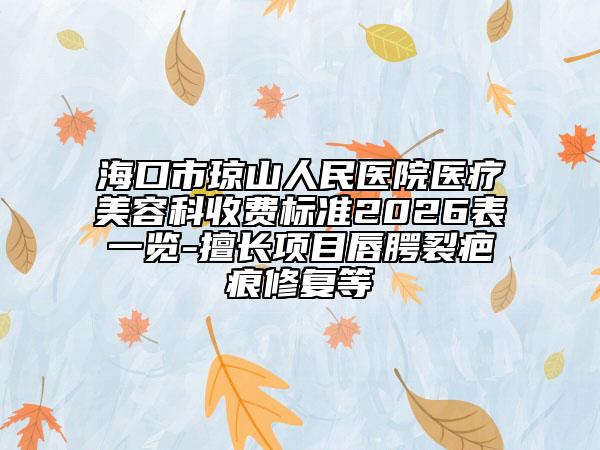 海口市琼山人民医院医疗美容科收费标准2026表一览-擅长项目唇腭裂疤痕修复等