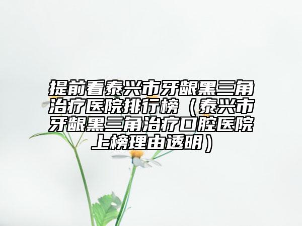 提前看泰兴市牙龈黑三角治疗医院排行榜（泰兴市牙龈黑三角治疗口腔医院上榜理由透明）