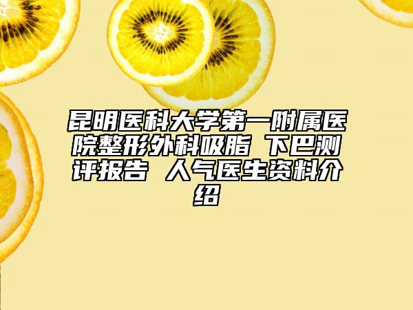 昆明医科大学第一附属医院整形外科吸脂痩下巴测评报告 人气医生资料介绍
