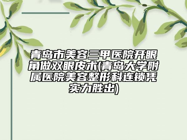 青岛市美容三甲医院开眼角做双眼皮术(青岛大学附属医院美容整形科连锁凭实力胜出)
