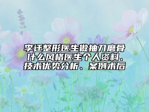 李迁整形医生做抽刀磨骨什么风格医生个人资料、技术优势分析、案例术后
