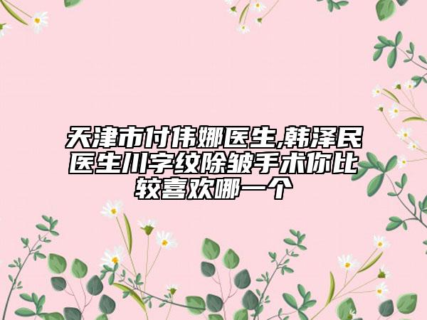 天津市付伟娜医生,韩泽民医生川字纹除皱手术你比较喜欢哪一个