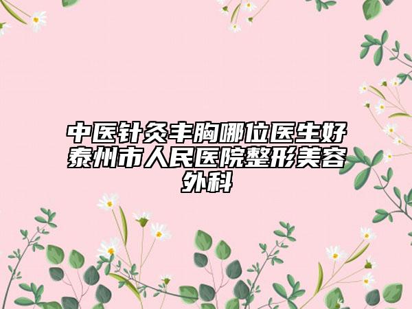 中医针灸丰胸哪位医生好泰州市人民医院整形美容外科