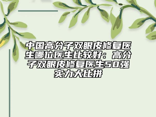 中国高分子双眼皮修复医生哪位医生比较好：高分子双眼皮修复医生50强实力大比拼
