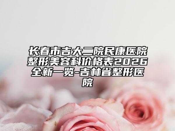 长春市吉大二院民康医院整形美容科价格表2026全新一览-吉林省整形医院