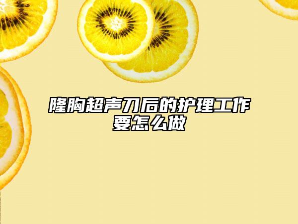 隆胸超声刀后的护理工作要怎么做