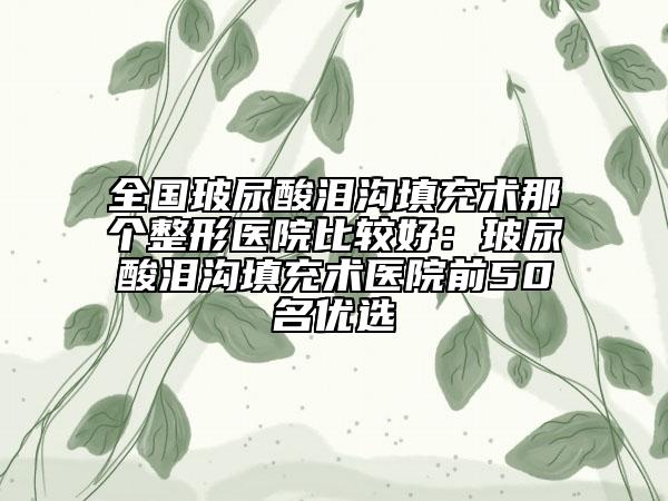 全国玻尿酸泪沟填充术那个整形医院比较好：玻尿酸泪沟填充术医院前50名优选