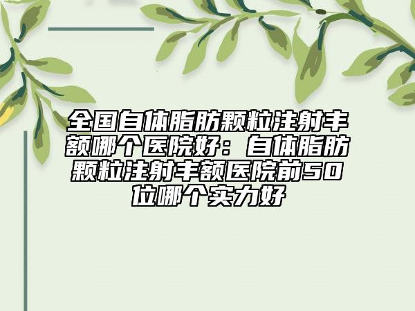 全国自体脂肪颗粒注射丰额哪个医院好：自体脂肪颗粒注射丰额医院前50位哪个实力好