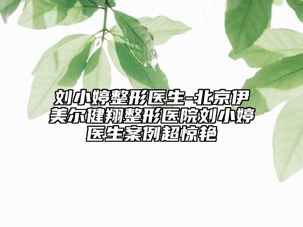 刘小婷整形医生-北京伊美尔健翔整形医院刘小婷医生案例超惊艳
