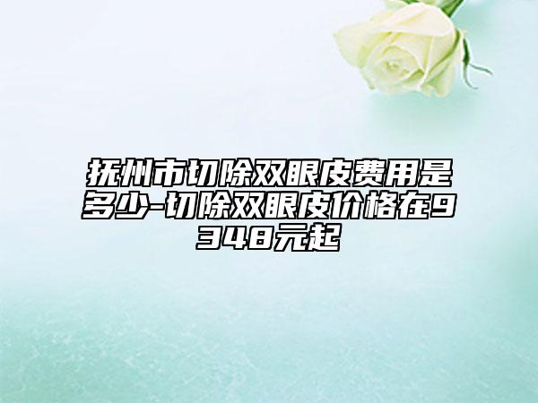 抚州市切除双眼皮费用是多少-切除双眼皮价格在9348元起