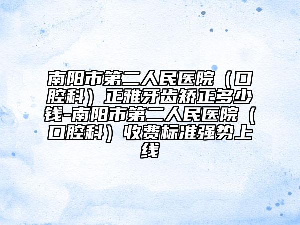 南阳市第二人民医院（口腔科）正雅牙齿矫正多少钱-南阳市第二人民医院（口腔科）收费标准强势上线