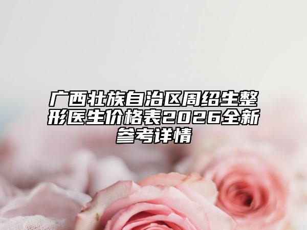广西壮族自治区周绍生整形医生价格表2026全新参考详情