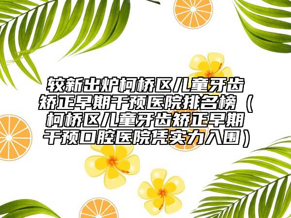 较新出炉柯桥区儿童牙齿矫正早期干预医院排名榜（柯桥区儿童牙齿矫正早期干预口腔医院凭实力入围）