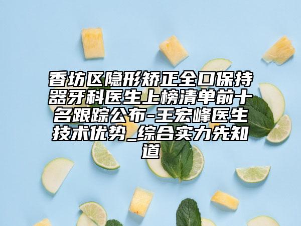 香坊区隐形矫正全口保持器牙科医生上榜清单前十名跟踪公布-王宏峰医生技术优势_综合实力先知道
