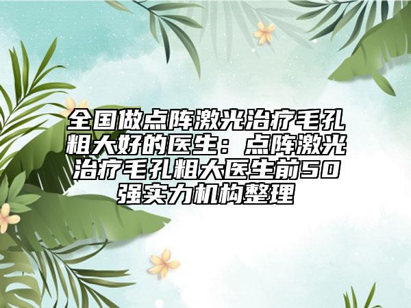 全国做点阵激光治疗毛孔粗大好的医生：点阵激光治疗毛孔粗大医生前50强实力机构整理
