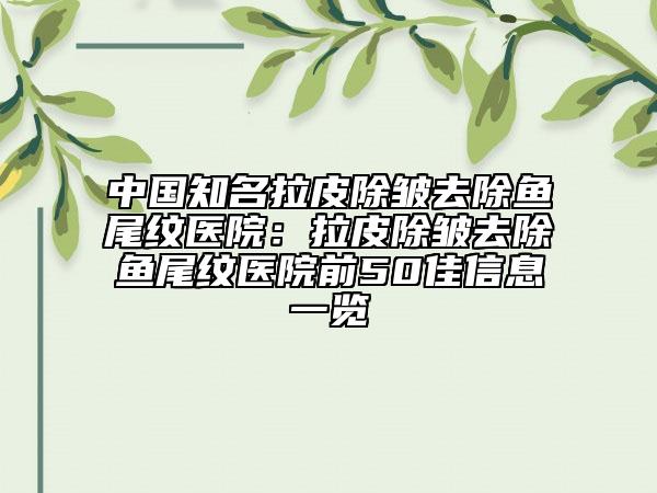 中国知名拉皮除皱去除鱼尾纹医院：拉皮除皱去除鱼尾纹医院前50佳信息一览