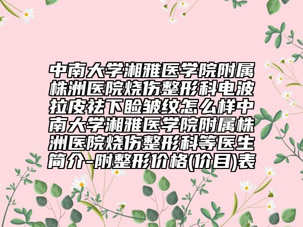 中南大学湘雅医学院附属株洲医院烧伤整形科电波拉皮祛下睑皱纹怎么样中南大学湘雅医学院附属株洲医院烧伤整形科等医生简介-附整形价格(价目)表