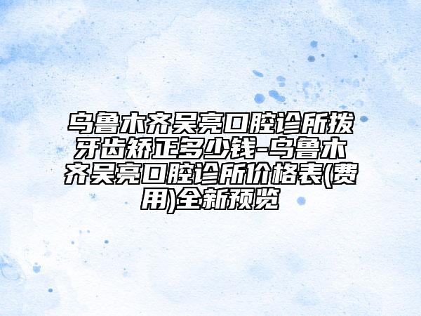 乌鲁木齐吴亮口腔诊所拨牙齿矫正多少钱-乌鲁木齐吴亮口腔诊所价格表(费用)全新预览