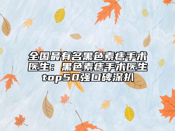 全国最有名黑色素痣手术医生：黑色素痣手术医生top50强口碑深扒