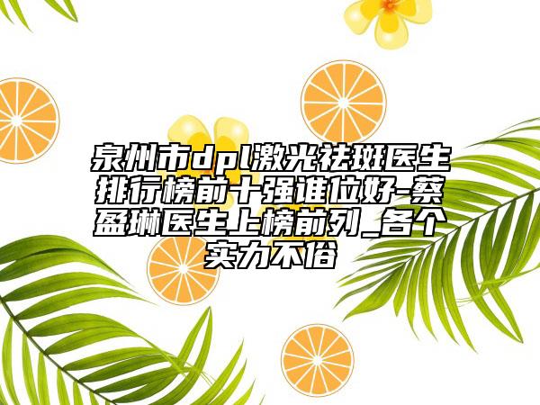 泉州市dpl激光祛斑医生排行榜前十强谁位好-蔡盈琳医生上榜前列_各个实力不俗