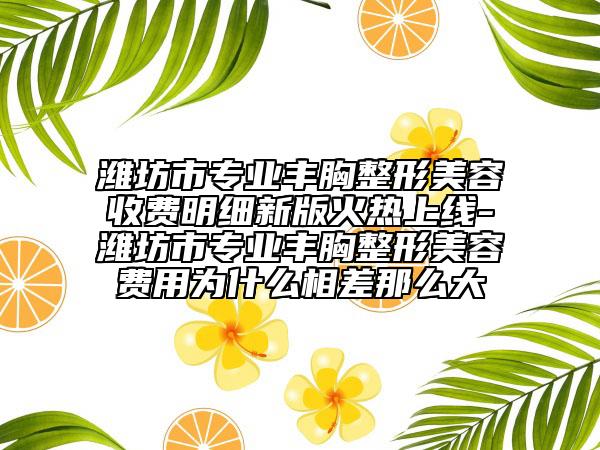 潍坊市专业丰胸整形美容收费明细新版火热上线-潍坊市专业丰胸整形美容费用为什么相差那么大