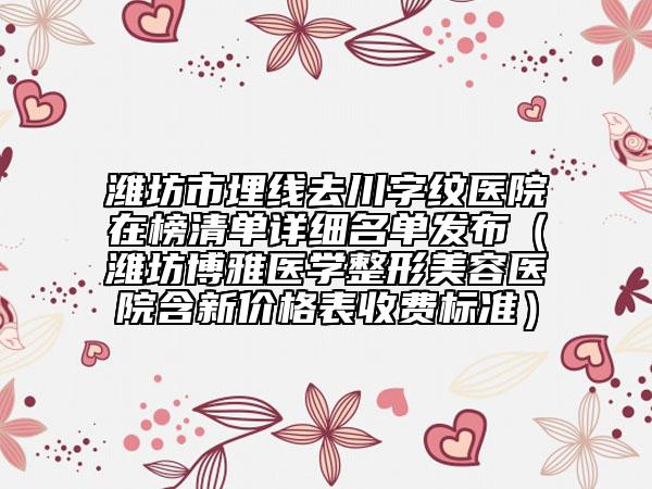 潍坊市埋线去川字纹医院在榜清单详细名单发布（潍坊博雅医学整形美容医院含新价格表收费标准）