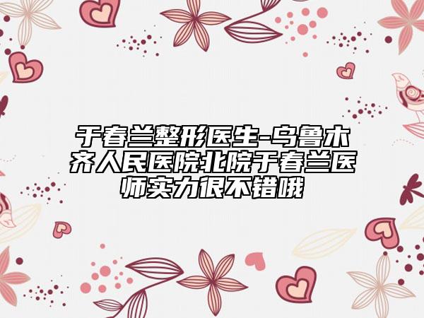 于春兰整形医生-乌鲁木齐人民医院北院于春兰医师实力很不错哦